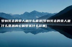 梦到死去的亲人是什么意思(梦到死去的亲人是什么意思周公解梦买什么彩票)-命理之家