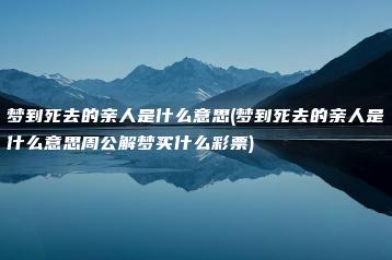 梦到死去的亲人是什么意思(梦到死去的亲人是什么意思周公解梦买什么彩票)-命理之家