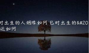 巳时出生的人姻缘如何(巳时出生的女生是不是婚姻都不好)-命理之家